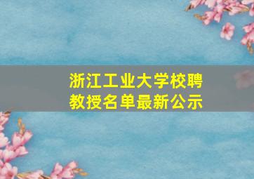 浙江工业大学校聘教授名单最新公示