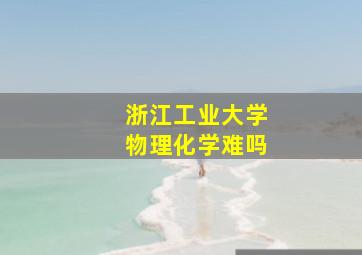 浙江工业大学物理化学难吗