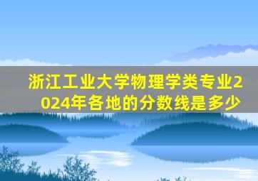 浙江工业大学物理学类专业2024年各地的分数线是多少