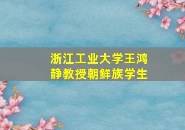 浙江工业大学王鸿静教授朝鲜族学生