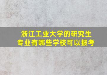 浙江工业大学的研究生专业有哪些学校可以报考