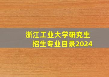 浙江工业大学研究生招生专业目录2024