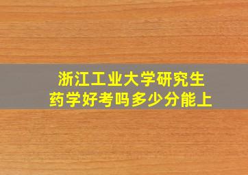 浙江工业大学研究生药学好考吗多少分能上