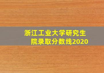 浙江工业大学研究生院录取分数线2020