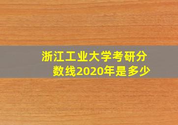 浙江工业大学考研分数线2020年是多少