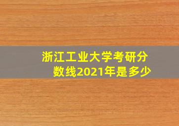 浙江工业大学考研分数线2021年是多少