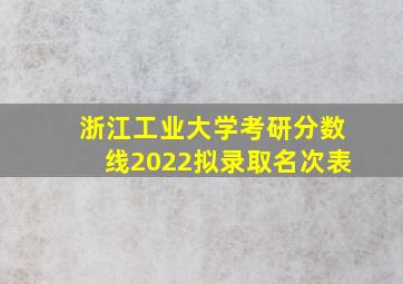 浙江工业大学考研分数线2022拟录取名次表