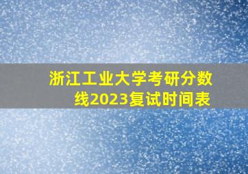 浙江工业大学考研分数线2023复试时间表