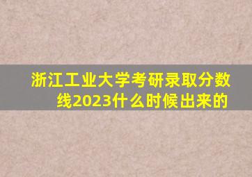 浙江工业大学考研录取分数线2023什么时候出来的