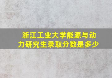 浙江工业大学能源与动力研究生录取分数是多少