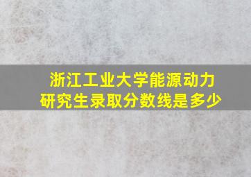 浙江工业大学能源动力研究生录取分数线是多少