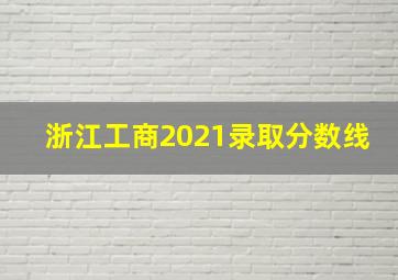 浙江工商2021录取分数线