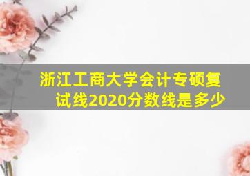 浙江工商大学会计专硕复试线2020分数线是多少