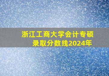 浙江工商大学会计专硕录取分数线2024年