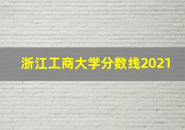 浙江工商大学分数线2021