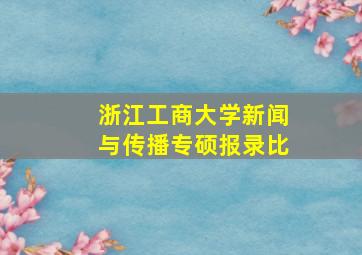 浙江工商大学新闻与传播专硕报录比