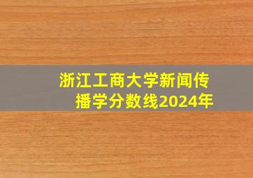 浙江工商大学新闻传播学分数线2024年