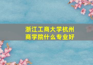 浙江工商大学杭州商学院什么专业好