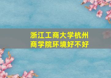 浙江工商大学杭州商学院环境好不好