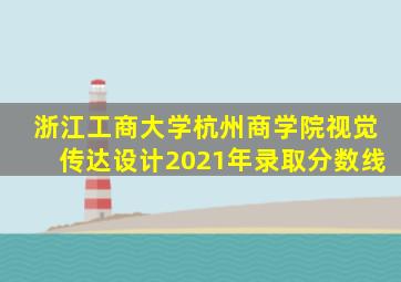 浙江工商大学杭州商学院视觉传达设计2021年录取分数线