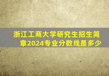 浙江工商大学研究生招生简章2024专业分数线是多少