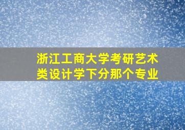 浙江工商大学考研艺术类设计学下分那个专业