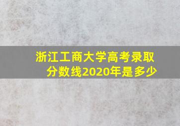 浙江工商大学高考录取分数线2020年是多少