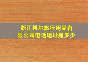 浙江希尔旅行用品有限公司电话地址是多少