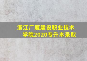 浙江广厦建设职业技术学院2020专升本录取