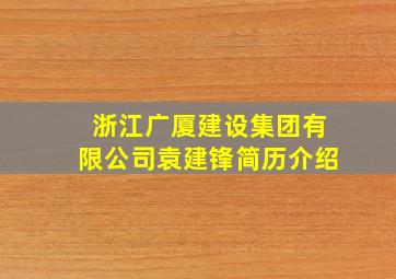 浙江广厦建设集团有限公司袁建锋简历介绍