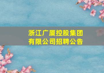 浙江广厦控股集团有限公司招聘公告