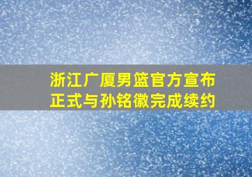 浙江广厦男篮官方宣布正式与孙铭徽完成续约