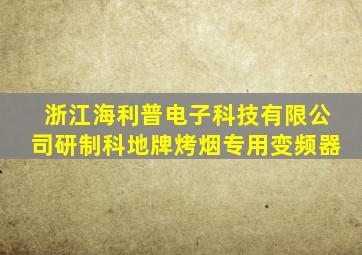 浙江海利普电子科技有限公司研制科地牌烤烟专用变频器