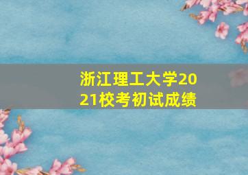 浙江理工大学2021校考初试成绩