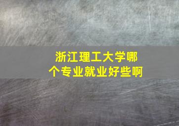 浙江理工大学哪个专业就业好些啊