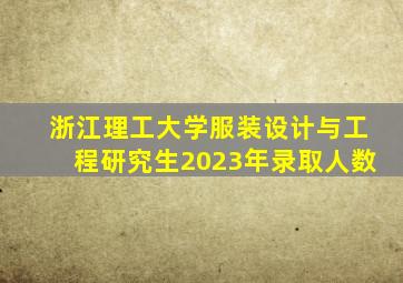 浙江理工大学服装设计与工程研究生2023年录取人数