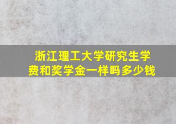 浙江理工大学研究生学费和奖学金一样吗多少钱