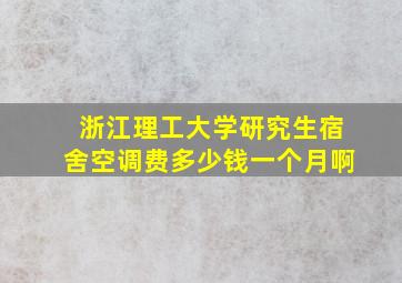 浙江理工大学研究生宿舍空调费多少钱一个月啊