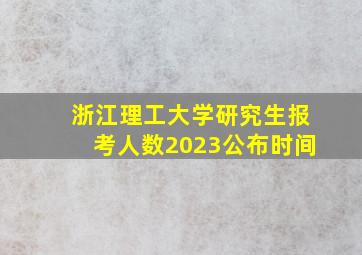 浙江理工大学研究生报考人数2023公布时间