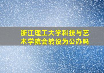 浙江理工大学科技与艺术学院会转设为公办吗