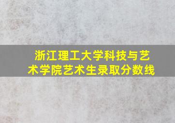 浙江理工大学科技与艺术学院艺术生录取分数线