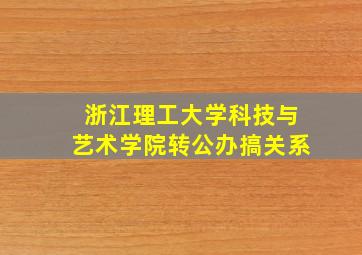 浙江理工大学科技与艺术学院转公办搞关系