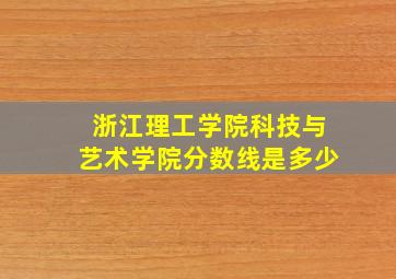 浙江理工学院科技与艺术学院分数线是多少