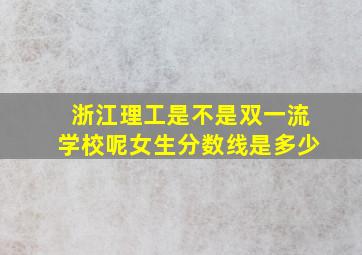 浙江理工是不是双一流学校呢女生分数线是多少