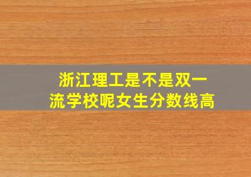 浙江理工是不是双一流学校呢女生分数线高