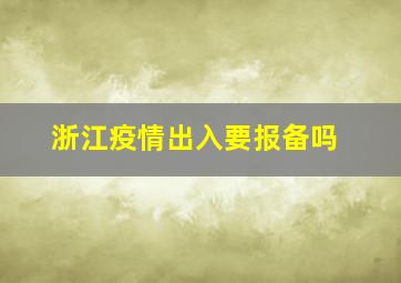 浙江疫情出入要报备吗