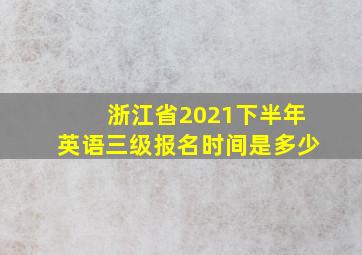 浙江省2021下半年英语三级报名时间是多少