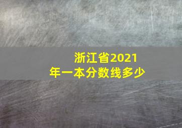 浙江省2021年一本分数线多少