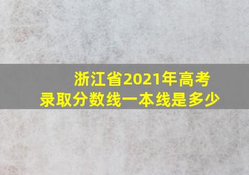 浙江省2021年高考录取分数线一本线是多少