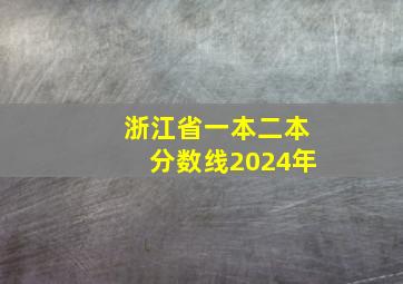 浙江省一本二本分数线2024年